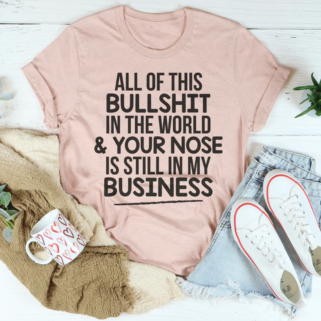 All Of This B.S In The World & Your Nose Is Still In My Business Tee
