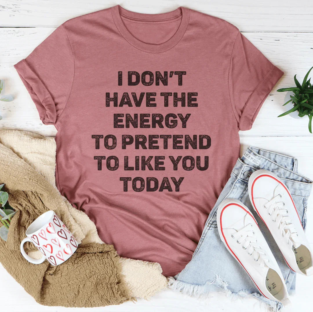 I Don't Have The Energy To Pretend To Like You Today Tee