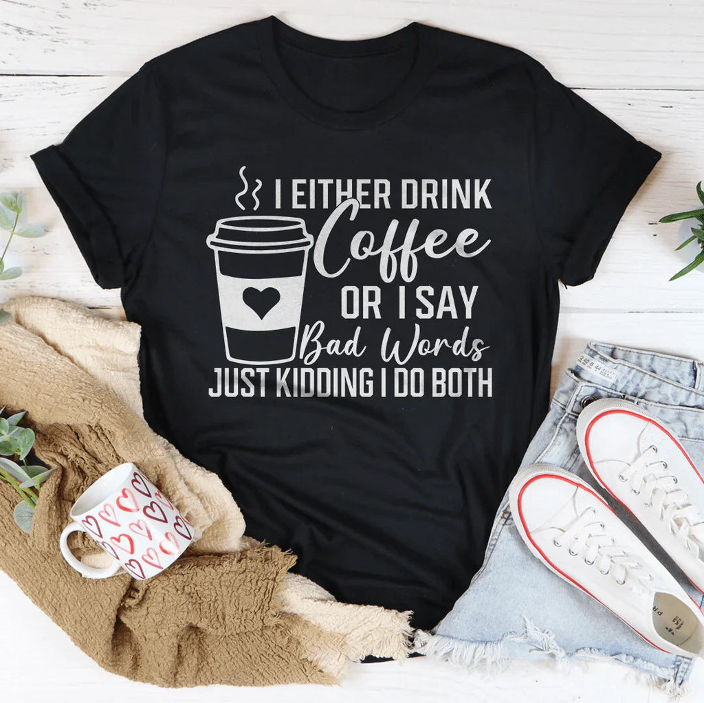 I Either Drink Coffee Or I Say Bad Words Just Kidding I Do Both Tee