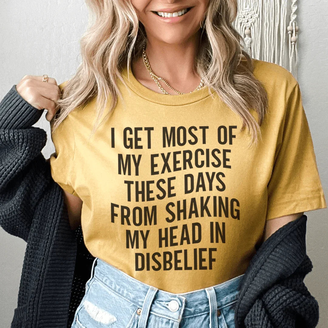 I Get Most of My Exercise These Days from Shaking My Head in Disbelief Tee