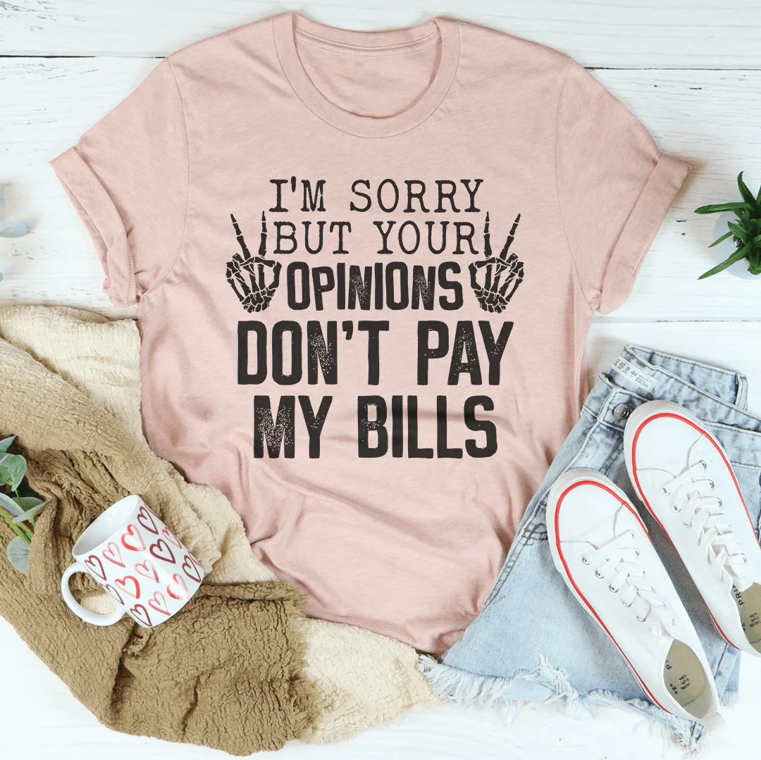 I'm Sorry But Your Opinions Don't Pay My Bills Tee