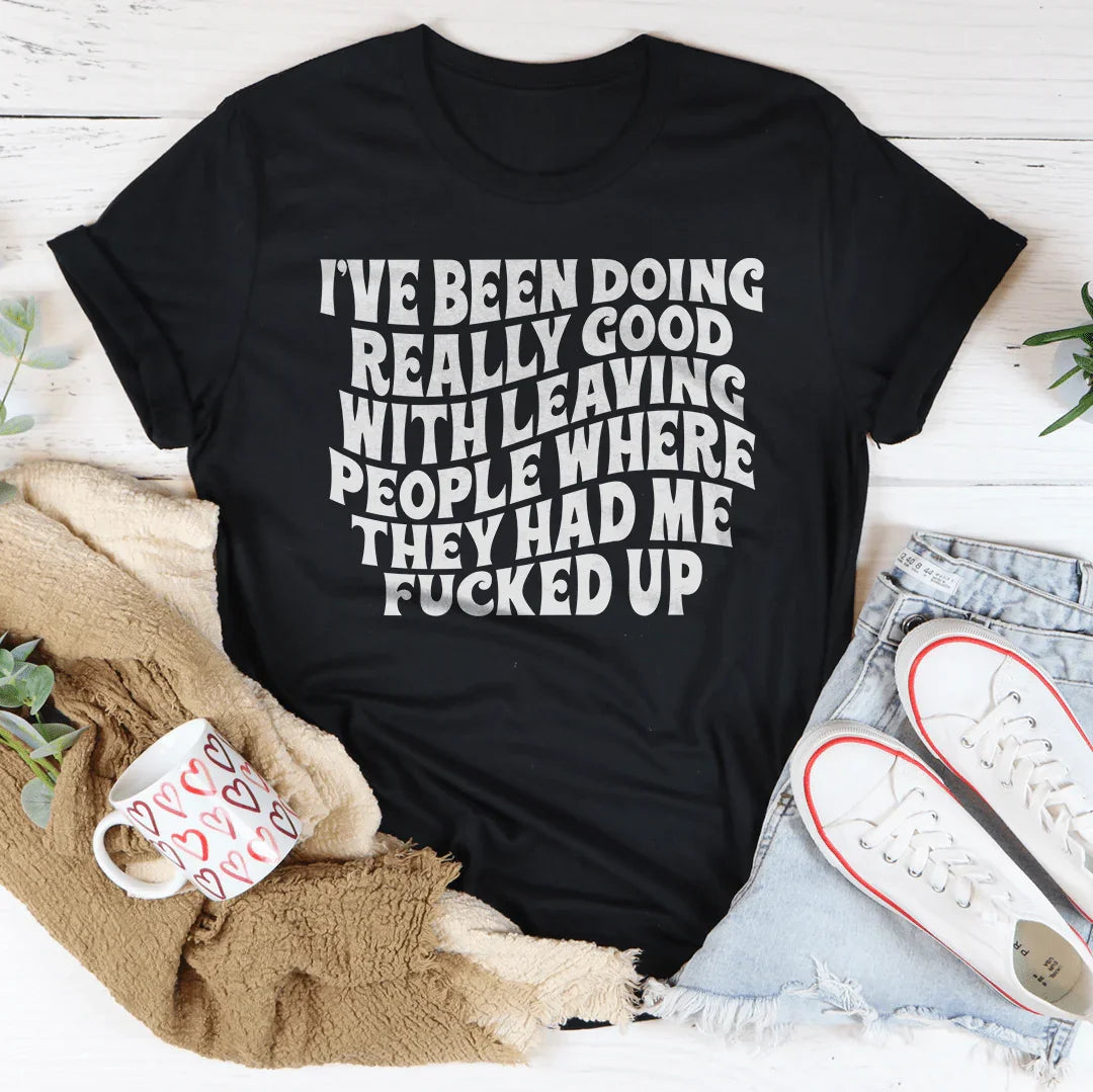 I've Been Doing Really Good With Leaving People Where They Had Me F-cked Up Tee