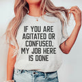 If You Are Agitated Or Confused My Job Here Is Done Tee