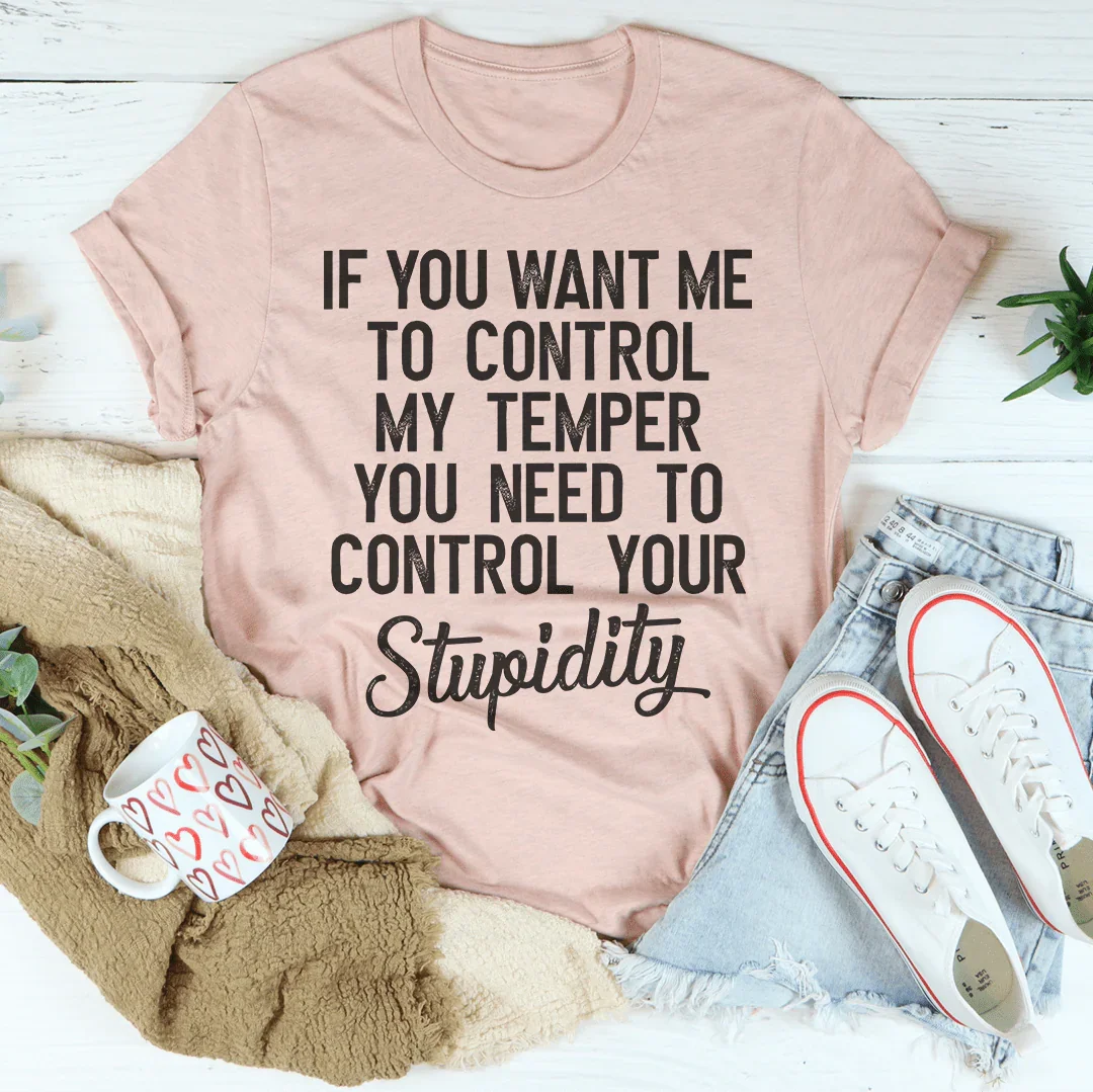 If You Want Me To Control My Temper You Need To Control Your Stupidity Tee