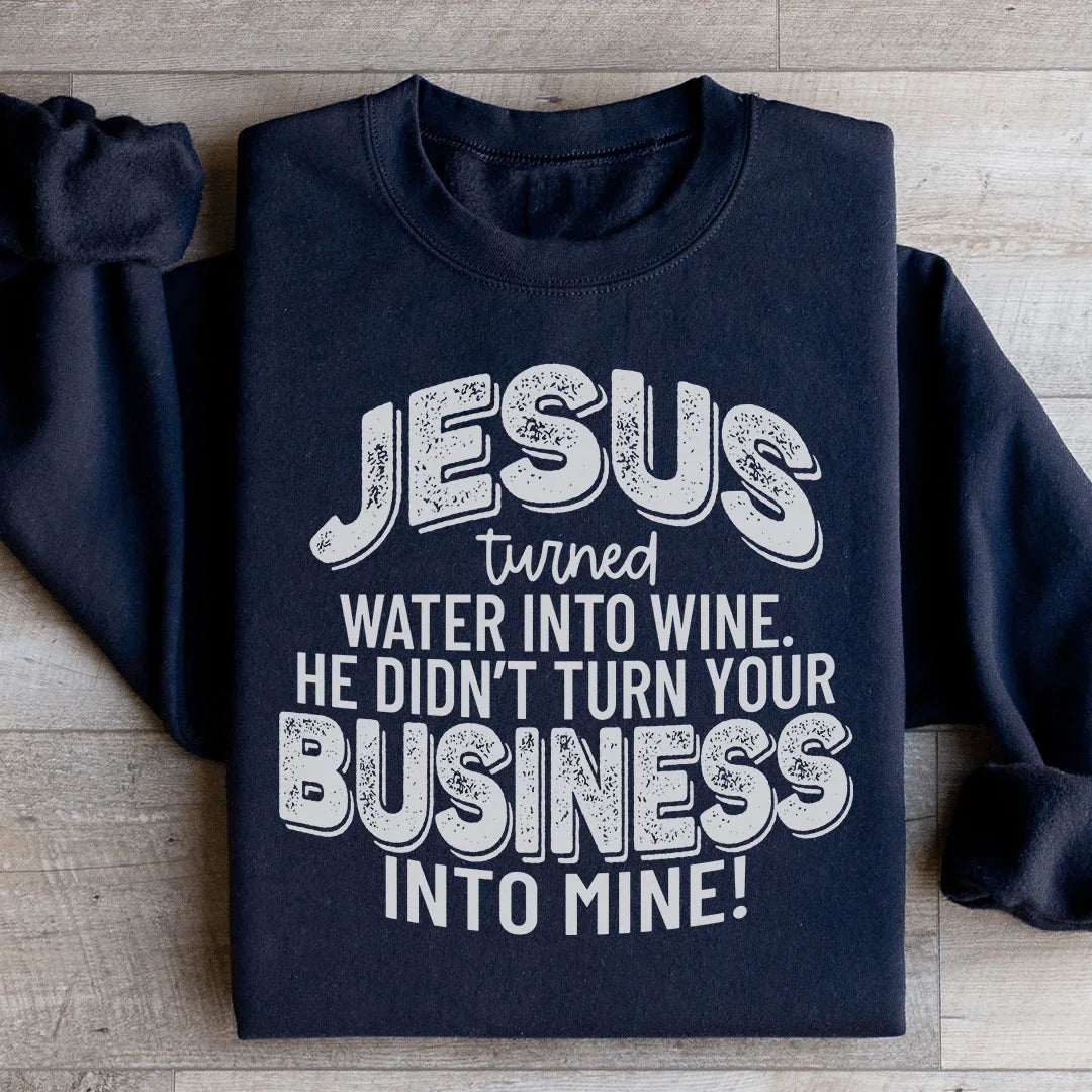 Jesus Turned Water Into Wine He Didn't Turn Your Business Into Mine Sweatshirt