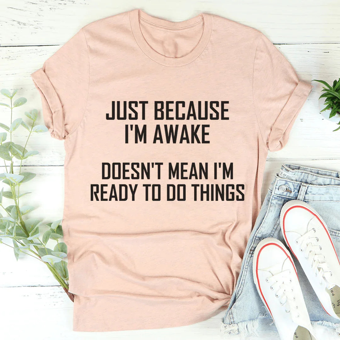 Just Because I'm Awake Doesn't Mean I'm Ready To Do Things Tee