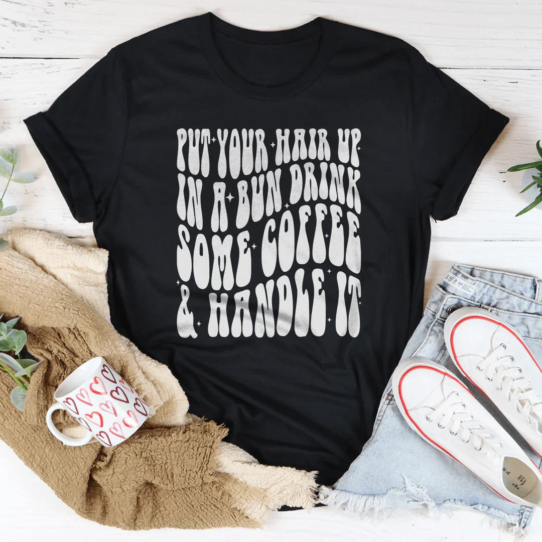 Put Your Hair Up In A Bun Drink Some Coffee & Handle It Tee