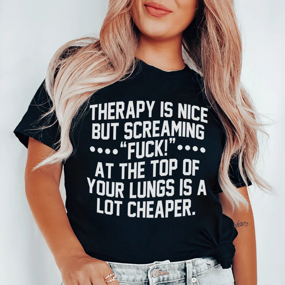 Therapy Is Nice But Screaming “F” At The Top Of Your Lungs Is A Lot Cheaper Tee