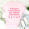 Y'all Know I Can't Tolerate You Without Some Liquor Tee